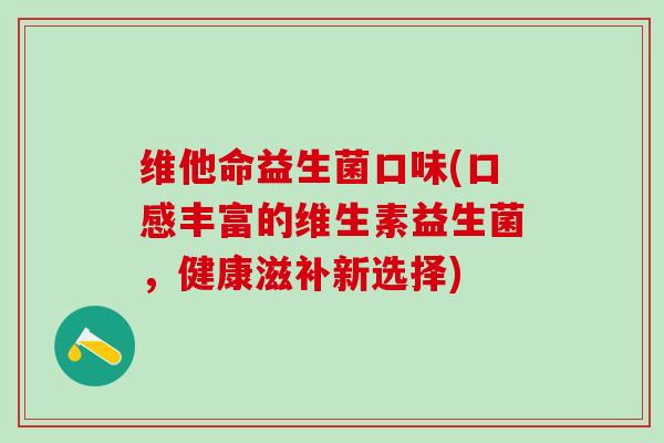 维他命益生菌口味(口感丰富的维生素益生菌,健康滋补新选择) 维他命益生菌口味(口感丰富的维生素益生菌,健康滋补新选择)