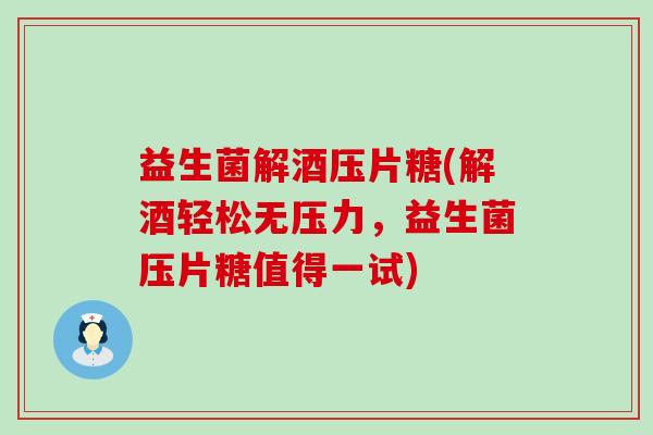 益生菌解酒压片糖(解酒轻松无压力，益生菌压片糖值得一试)