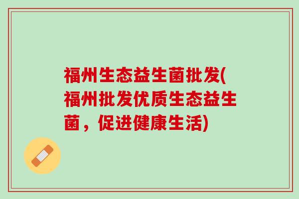 福州生态益生菌批发(福州批发优质生态益生菌，促进健康生活)