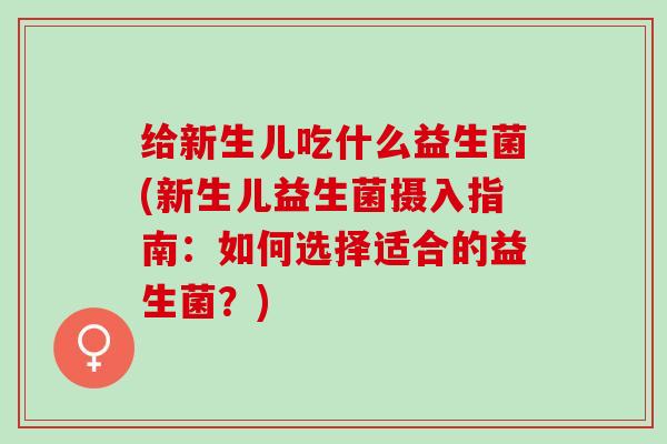 给新生儿吃什么益生菌(新生儿益生菌摄入指南：如何选择适合的益生菌？)