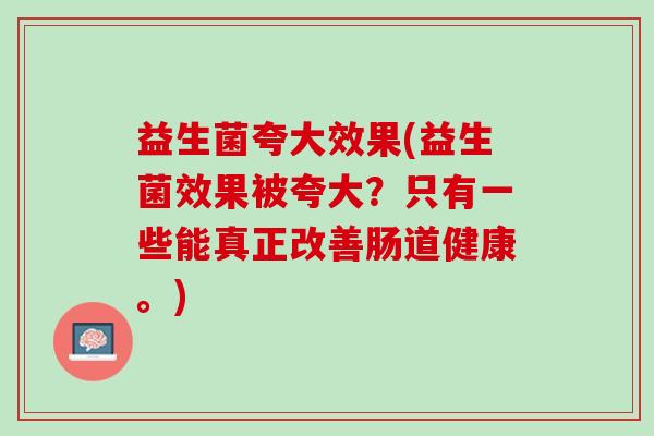益生菌夸大效果(益生菌效果被夸大？只有一些能真正改善肠道健康。)
