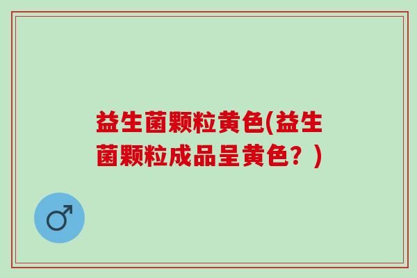 益生菌颗粒黄色(益生菌颗粒成品呈黄色？)
