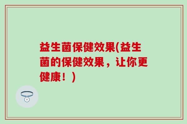益生菌保健效果(益生菌的保健效果，让你更健康！)