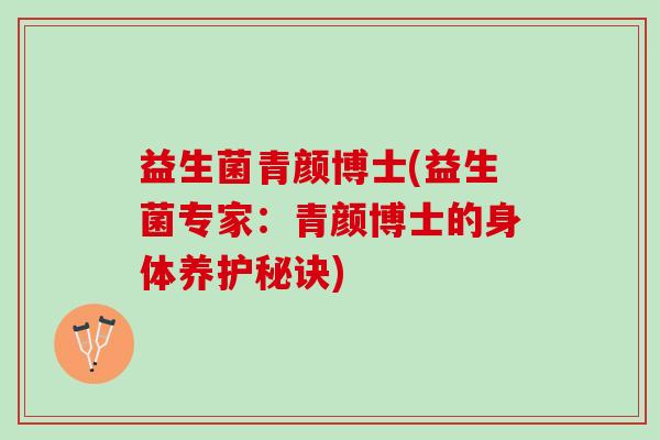 益生菌青颜博士(益生菌专家：青颜博士的身体养护秘诀)