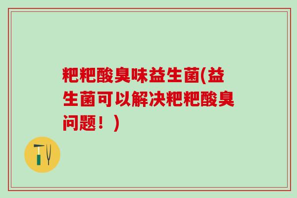 粑粑酸臭味益生菌(益生菌可以解决粑粑酸臭问题！)