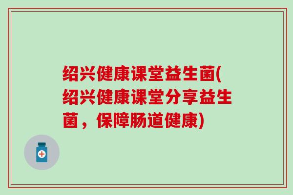 绍兴健康课堂益生菌(绍兴健康课堂分享益生菌，保障肠道健康)