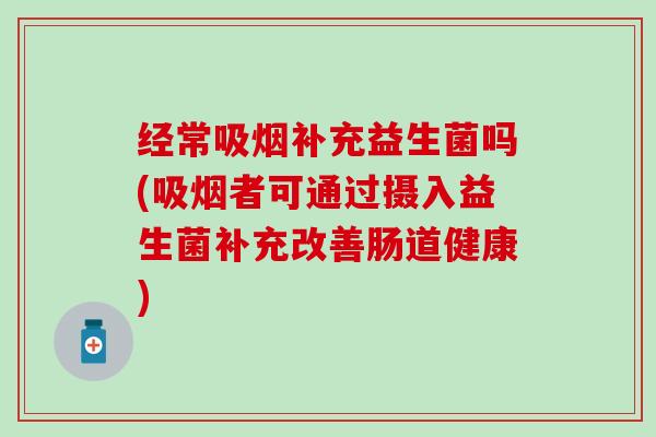经常吸烟补充益生菌吗(吸烟者可通过摄入益生菌补充改善肠道健康)
