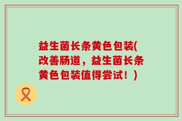 益生菌长条黄色包装(改善肠道，益生菌长条黄色包装值得尝试！)