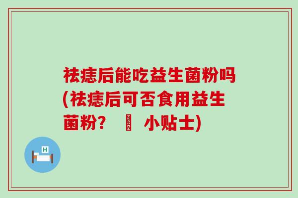 祛痣后能吃益生菌粉吗(祛痣后可否食用益生菌粉？ – 小贴士)