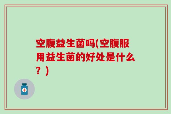空腹益生菌吗(空腹服用益生菌的好处是什么？)