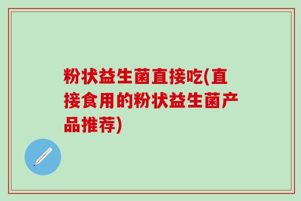 粉状益生菌直接吃(直接食用的粉状益生菌产品推荐)