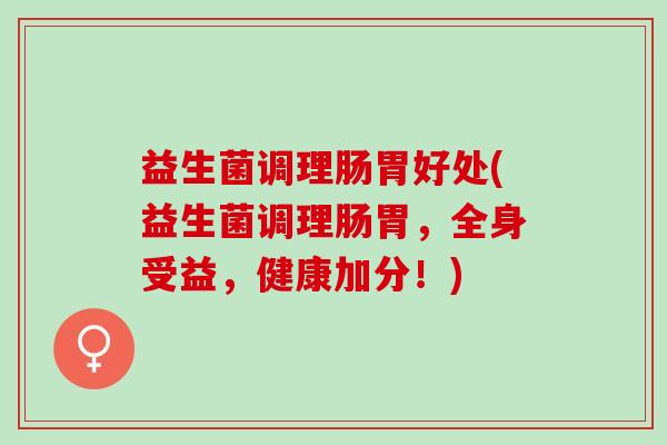 益生菌调理肠胃好处(益生菌调理肠胃，全身受益，健康加分！)