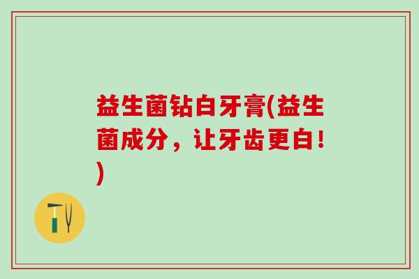 益生菌钻白牙膏(益生菌成分，让牙齿更白！)