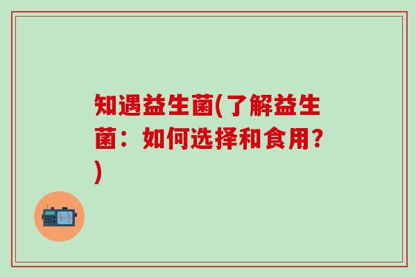 知遇益生菌(了解益生菌：如何选择和食用？)