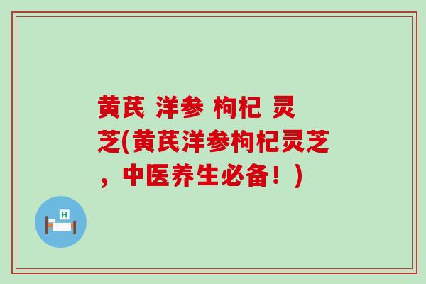 黄芪 洋参 枸杞 灵芝(黄芪洋参枸杞灵芝，中医养生必备！)