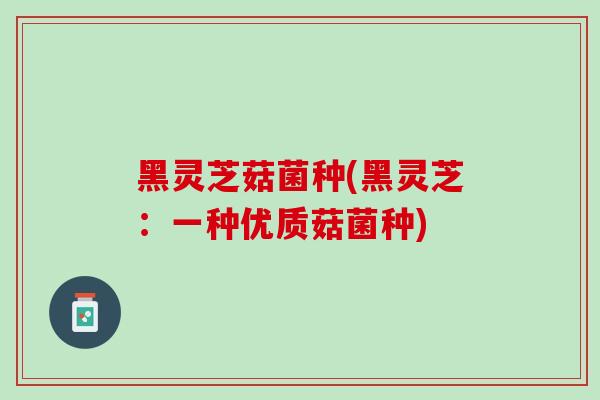 黑灵芝菇菌种(黑灵芝：一种优质菇菌种)