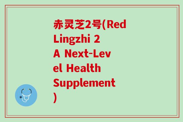 赤灵芝2号(Red Lingzhi 2 A Next-Level Health Supplement)