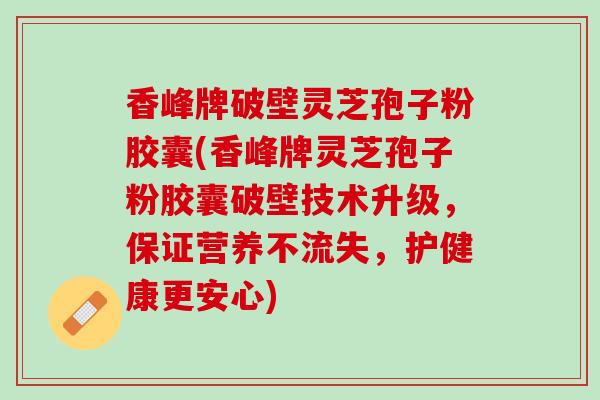 香峰牌破壁灵芝孢子粉胶囊(香峰牌灵芝孢子粉胶囊破壁技术升级，保证营养不流失，护健康更安心)