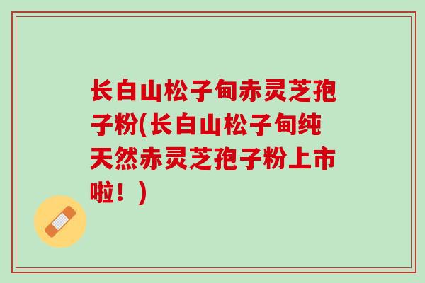 长白山松子甸赤灵芝孢子粉(长白山松子甸纯天然赤灵芝孢子粉上市啦！)