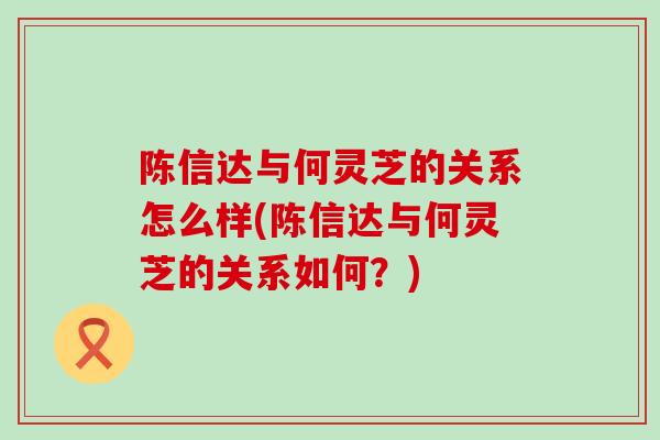 陈信达与何灵芝的关系怎么样(陈信达与何灵芝的关系如何？)