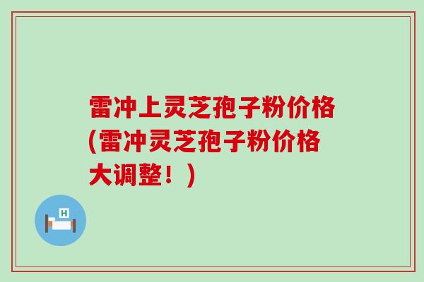雷冲上灵芝孢子粉价格(雷冲灵芝孢子粉价格大调整！)