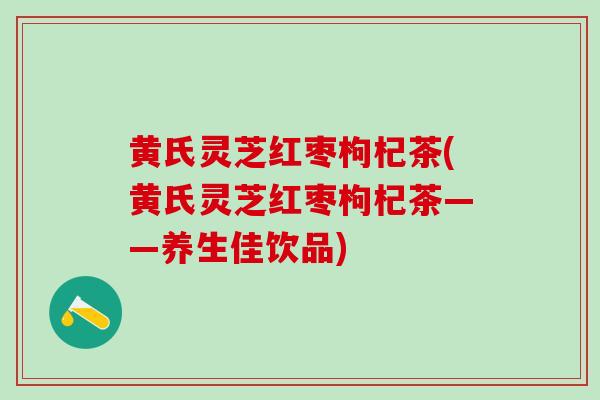 黄氏灵芝红枣枸杞茶(黄氏灵芝红枣枸杞茶——养生佳饮品)