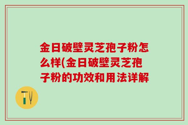 金日破壁灵芝孢子粉怎么样(金日破壁灵芝孢子粉的功效和用法详解