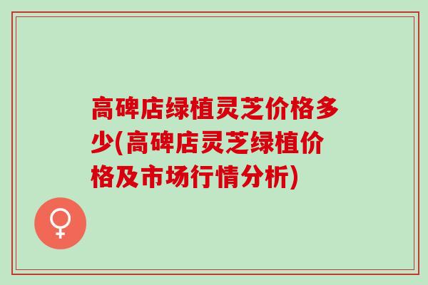高碑店绿植灵芝价格多少(高碑店灵芝绿植价格及市场行情分析)
