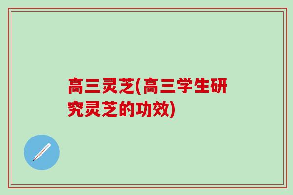 高三灵芝(高三学生研究灵芝的功效)