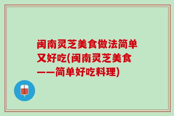 闽南灵芝美食做法简单又好吃(闽南灵芝美食——简单好吃料理)