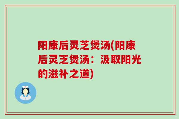 阳康后灵芝煲汤(阳康后灵芝煲汤：汲取阳光的滋补之道)