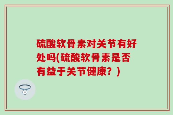 硫酸软骨素对关节有好处吗(硫酸软骨素是否有益于关节健康？)
