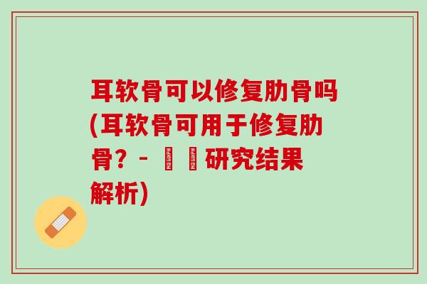 耳软骨可以修复肋骨吗(耳软骨可用于修复肋骨？- 醫學研究结果解析)