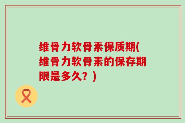维骨力软骨素保质期(维骨力软骨素的保存期限是多久？)
