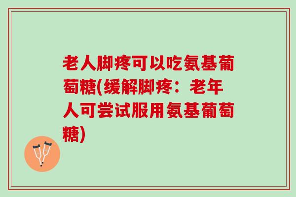 老人脚疼可以吃氨基葡萄糖(缓解脚疼：老年人可尝试服用氨基葡萄糖)