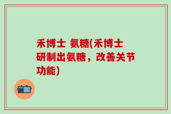 禾博士 氨糖(禾博士研制出氨糖，改善关节功能)