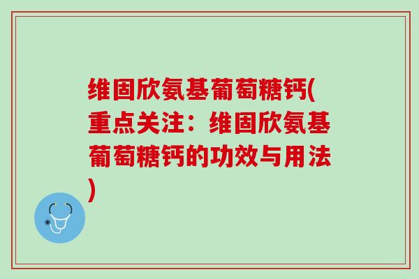 维固欣氨基葡萄糖钙(重点关注：维固欣氨基葡萄糖钙的功效与用法)