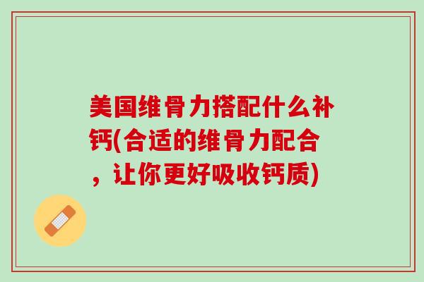 美国维骨力搭配什么补钙(合适的维骨力配合，让你更好吸收钙质)