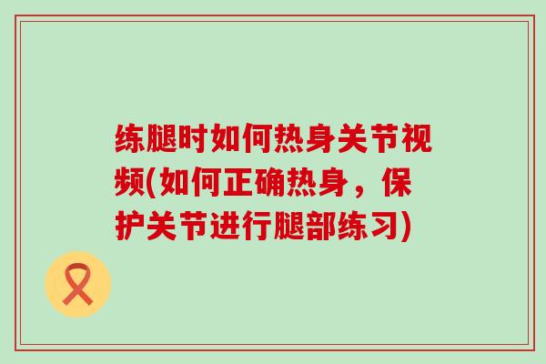 练腿时如何热身关节视频(如何正确热身，保护关节进行腿部练习)
