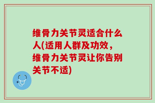 维骨力关节灵适合什么人(适用人群及功效，维骨力关节灵让你告别关节不适)