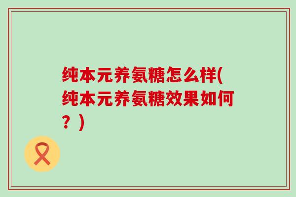 纯本元养氨糖怎么样(纯本元养氨糖效果如何？)