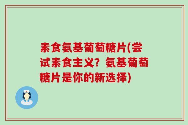 素食氨基葡萄糖片(尝试素食主义？氨基葡萄糖片是你的新选择)