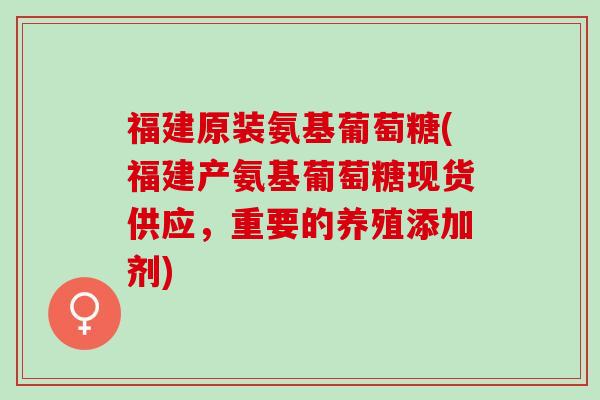 福建原装氨基葡萄糖(福建产氨基葡萄糖现货供应，重要的养殖添加剂)