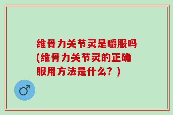 维骨力关节灵是嚼服吗(维骨力关节灵的正确服用方法是什么？)