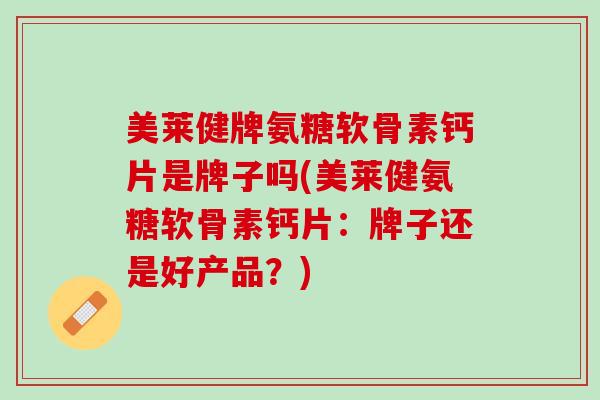 美莱健牌氨糖软骨素钙片是牌子吗(美莱健氨糖软骨素钙片：牌子还是好产品？)