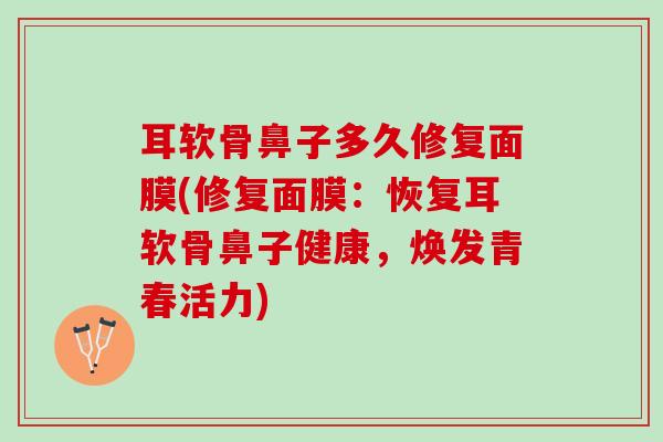 耳软骨鼻子多久修复面膜(修复面膜：恢复耳软骨鼻子健康，焕发青春活力)