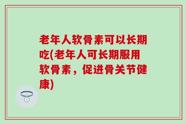 老年人软骨素可以长期吃(老年人可长期服用软骨素，促进骨关节健康)