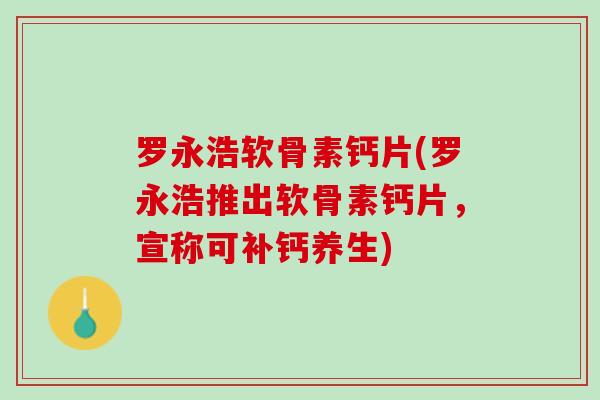 罗永浩软骨素钙片(罗永浩推出软骨素钙片，宣称可补钙养生)