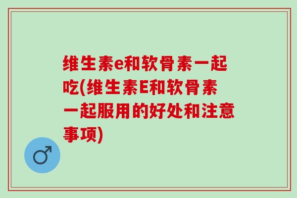 维生素e和软骨素一起吃(维生素E和软骨素一起服用的好处和注意事项)