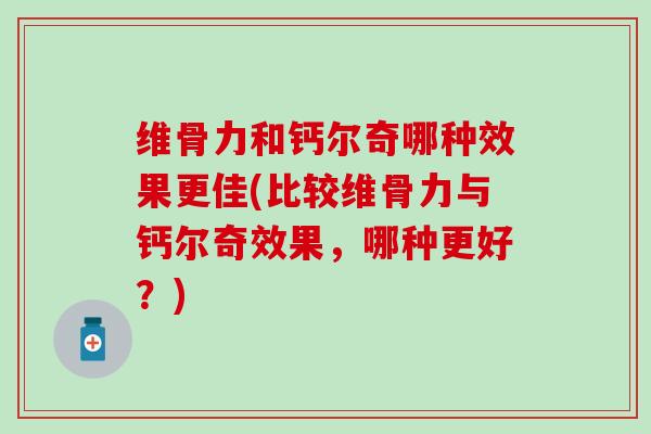 维骨力和钙尔奇哪种效果更佳(比较维骨力与钙尔奇效果，哪种更好？)